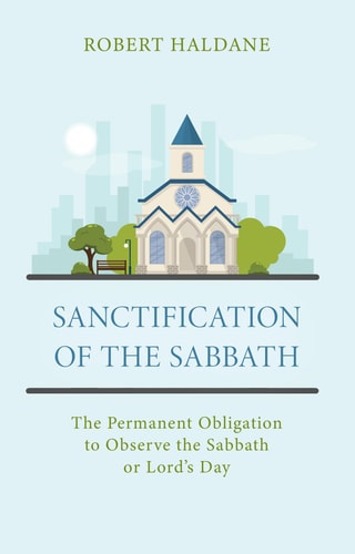 Sanctification of the Sabbath: The Permanent Obligation to Observe the Sabbath or Lord's Day (Haldane)