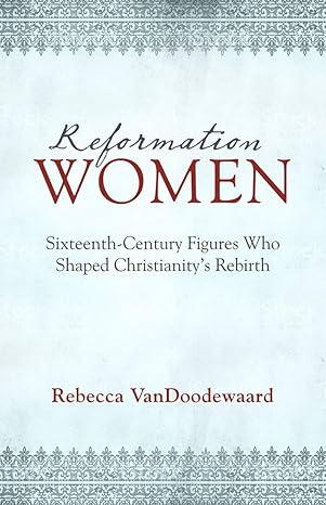 [Reformation Women: Sixteenth-Century Figures Who Shaped Christianity's Rebirth] Reformation Women: Sixteenth-Century Figures Who Shaped Christianity's Rebirth