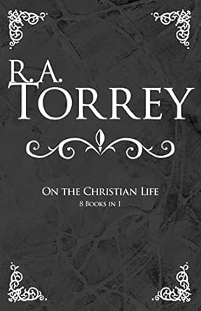 [R. A. Torrey on the Christian Life ] R. A. Torrey on the Christian Life 