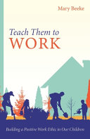 [9781601788764] Teach Them to Work: Building a Positive Work Ethic in Our Children