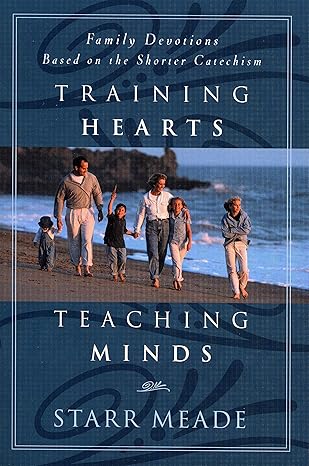 [Training Hearts, Teaching Minds: Family Devotions Based on the Shorter Catechism] Training Hearts, Teaching Minds: Family Devotions Based on the Shorter Catechism