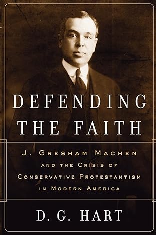 [Defending the Faith: J. Gresham Machen and the Crisis of Conservative Protestantism in Modern America] Defending the Faith: J. Gresham Machen and the Crisis of Conservative Protestantism in Modern America