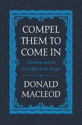 [Compel Them to Come In: Calvinism and the Free Offer of the Gospel] Compel Them to Come In: Calvinism and the Free Offer of the Gospel